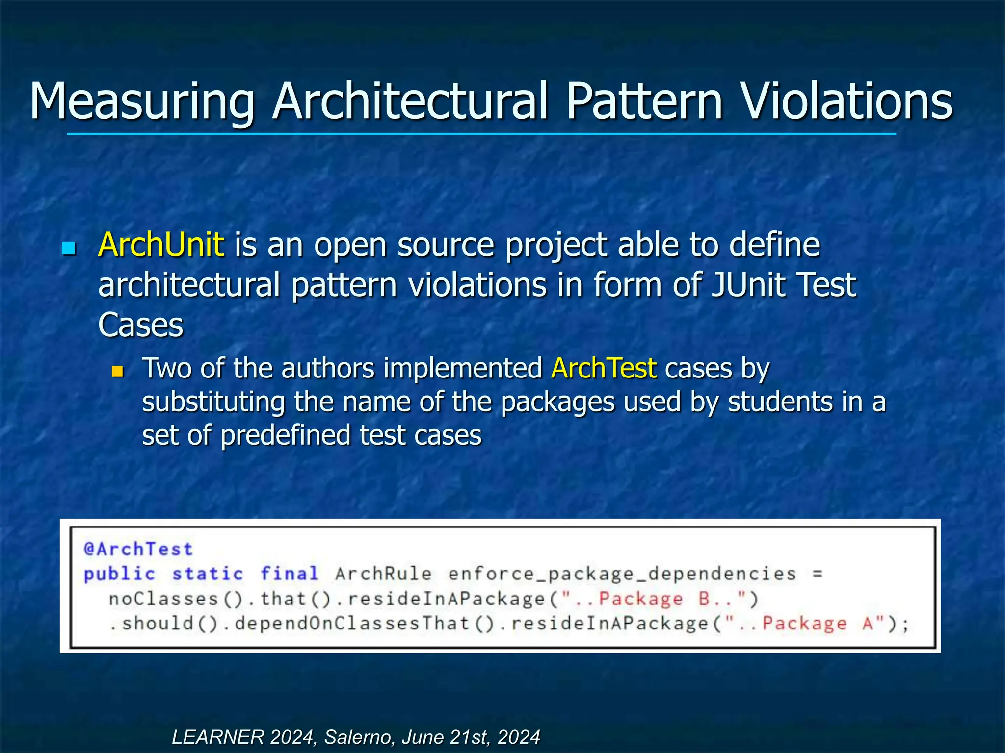 Measuring Architectural Pattern Violations
 ArchUnit is an open source project able to define
architectural pattern violations in form of JUnit Test
Cases
 Two of the authors implemented ArchTest cases by
substituting the name of the packages used by students in a
set of predefined test cases
LEARNER 2024, Salerno, June 21st, 2024
 