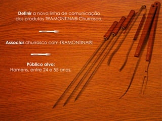 Associar churrasco com TRAMONTINA®;
Definir a nova linha de comunicação
dos produtos TRAMONTINA® Churrasco;
Público alvo:
Homens, entre 24 e 55 anos.
 