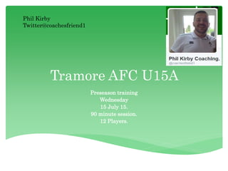 Tramore AFC U15A
Preseason training
Wednesday
15 July 15.
90 minute session.
12 Players.
Phil Kirby
Twitter@coachesfriend1
 
