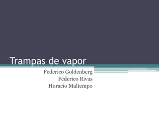 Trampas de vapor
Federico Goldenberg
Federico Rivas
Horacio Maltempo
 