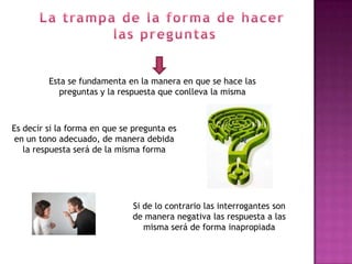 Esta se fundamenta en la manera en que se hace las
            preguntas y la respuesta que conlleva la misma



Es decir si la forma en que se pregunta es
 en un tono adecuado, de manera debida
   la respuesta será de la misma forma




                              Si de lo contrario las interrogantes son
                              de manera negativa las respuesta a las
                                 misma será de forma inapropiada
 
