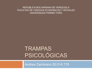 REPUBLICA BOLIVARIANA DE VENEZUELA
FACULTAD DE CIENCIAS ECONOMICAS Y SOCIALES
         UNIVERSIDAD FERMIN TORO




     TRAMPAS
     PSICOLÓGICAS
     Andrea Zambrano 20.014.775
 