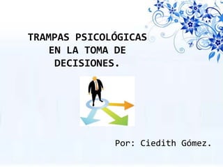 TRAMPAS PSICOLÓGICAS
   EN LA TOMA DE
    DECISIONES.




              Por: Ciedith Gómez.
 
