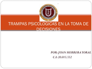 TRAMPAS PSICOLOGICAS EN LA TOMA DE
            DECISIONES



                 POR: JUAN HERRERA TORAL
                  C.I: 20.015.552
 