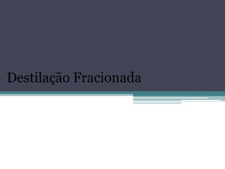 Destilação Fracionada
 