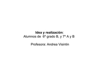 Idea y realización:
Alumnos de 6º grado B, y 7º A y B

    Profesora: Andrea Visintin
 
