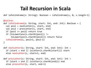 Tail Recursion in Scala 
def isPalindrome(s: String): Boolean = isPalindrome(s, 0, s.length-1) 
@tailrec 
def isPalindrome...