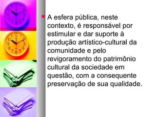    A esfera pública, neste
    contexto, é responsável por
    estimular e dar suporte à
    produção artístico-cultural da
    comunidade e pelo
    revigoramento do patrimônio
    cultural da sociedade em
    questão, com a consequente
    preservação de sua qualidade.
 