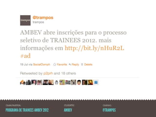 CAMPANHA:                         CLIENTE:   CANAL:

PROGRAMA DE TRAINEES AMBEV 2012   AMBEV      @TRAMPOS
 