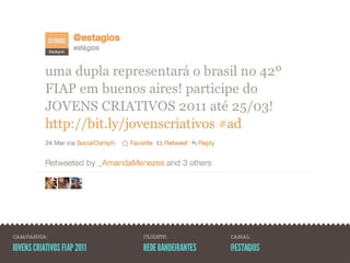 CAMPANHA:                    CLIENTE:            CANAL:

JOVENS CRIATIVOS FIAP 2011   REDE BANDEIRANTES   @ESTAGIOS
 