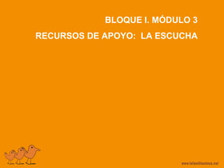 BLOQUE I. MÓDULO 3
RECURSOS DE APOYO: LA ESCUCHA
 