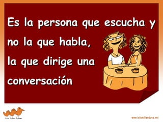 Es la persona que escucha yEs la persona que escucha y
no la que habla,no la que habla,
la que dirige unala que dirige una
conversaciónconversación
 