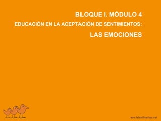 BLOQUE I. MÓDULO 4
EDUCACIÓN EN LA ACEPTACIÓN DE SENTIMIENTOS:
LAS EMOCIONES
 