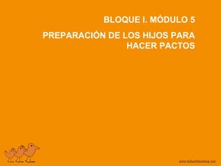 BLOQUE I. MÓDULO 5
PREPARACIÓN DE LOS HIJOS PARA
HACER PACTOS
 