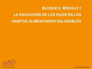 BLOQUE II. MÓDULO 1
LA EDUCACIÓN DE LOS HIJOS EN LOS
HABITOS ALIMENTARIOS SALUDABLES
 