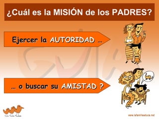 ¿Cuál es la MISIÓN de los PADRES?
Ejercer laEjercer la AUTORIDADAUTORIDAD ……
…… o buscar suo buscar su AMISTAD ?AMISTAD ?
 