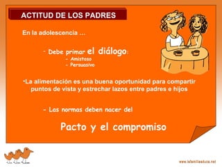 - Debe primar el diálogo:
- Amistoso
- Persuasivo
Pacto y el compromiso
- Las normas deben nacer del
•La alimentación es una buena oportunidad para compartir
puntos de vista y estrechar lazos entre padres e hijos
ACTITUD DE LOS PADRES
En la adolescencia …
 