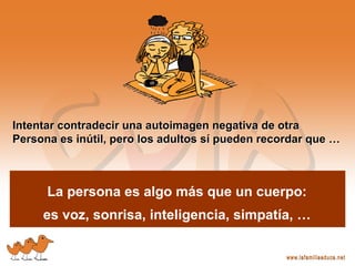 Intentar contradecir una autoimagen negativa de otra
Persona es inútil, pero los adultos sí pueden recordar que …
Intentar contradecir una autoimagen negativa de otra
Persona es inútil, pero los adultos sí pueden recordar que …
La persona es algo más que un cuerpo:
es voz, sonrisa, inteligencia, simpatía, …
 