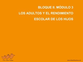 BLOQUE II. MÓDULO 3
LOS ADULTOS Y EL RENDIMIENTO
ESCOLAR DE LOS HIJOS
 