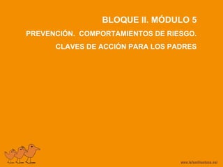 BLOQUE II. MÓDULO 5
PREVENCIÓN. COMPORTAMIENTOS DE RIESGO.
CLAVES DE ACCIÓN PARA LOS PADRES
 