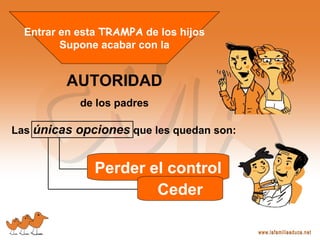 Entrar en esta TRAMPA de los hijos
Supone acabar con la
AUTORIDAD
de los padres
Las únicas opciones que les quedan son:
Perder el control
Ceder
 