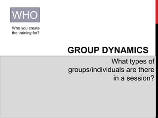WHO
Who you create
the training for?
GROUP DYNAMICS
What types of
groups/individuals are there
in a session?
 
