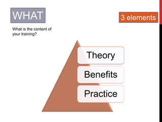 WHAT
What is the content of
your training?
Theory
Benefits
Practice
3 elements
 