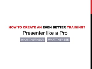 HOW TO CREATE AN EVEN BETTER TRAINING?
Presenter like a Pro
WHAT THEY HEAR WHAT THEY SEE
 