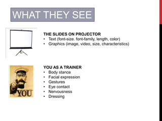 WHAT THEY SEE
THE SLIDES ON PROJECTOR
• Text (font-size. font-family, length, color)
• Graphics (image, video, size, characteristics)
YOU AS A TRAINER
• Body stance
• Facial expression
• Gestures
• Eye contact
• Nervousness
• Dressing
 