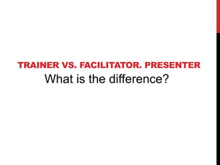 TRAINER VS. FACILITATOR. PRESENTER
What is the difference?
 