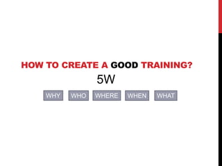 HOW TO CREATE A GOOD TRAINING?
5W
WHY WHO WHERE WHEN WHAT
 