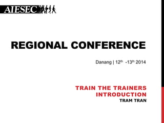 REGIONAL CONFERENCE
TRAIN THE TRAINERS
INTRODUCTION
TRAM TRAN
Danang | 12th -13th 2014
 