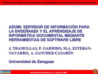 AZUMI: SERVIDOR DE INFORMACIÓN PARA LA ENSEÑANZA Y EL APRENDIZAJE DE INFORMÁTICA DOCUMENTAL MEDIANTE HERRAMIENTAS DE SOFTWARE LIBRE J. TRAMULLAS, P. GARRIDO, M.A. ESTEBAN-NAVARRO,  A. SANCHEZ-CASABÓN Universidad de Zaragoza 