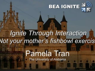 Pamela Tran
The University of Alabama
BEA IGNITE
Ignite Through Interaction
Not your mother’s fishbowl exercise
 