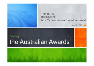 Tran	
  Thi	
  Hai	
  
               0973981679	
  
               h8p://scholarshipcoach.wordpress.com/	
  
                                          April	
  2012	
  



Cracking	
  

the Australian Awards
 