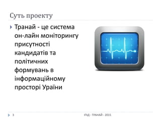 Суть проекту
 Транай - це система
он-лайн моніторингу
присутності
кандидатів та
політичних
формувань в
інформаційному
просторі Ураїни
3 ІПІД - ТРАНАЙ - 2015
 