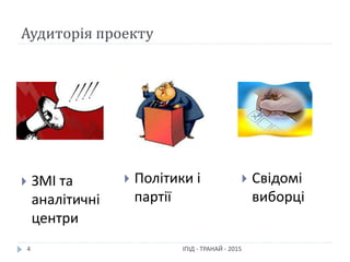 Аудиторія проекту
ІПІД - ТРАНАЙ - 20154
 ЗМІ та
аналітичні
центри
 Свідомі
виборці
 Політики і
партії
 