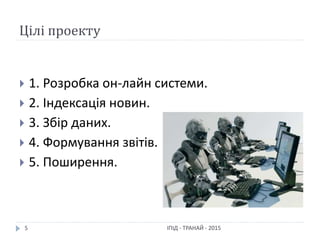 Цілі проекту
ІПІД - ТРАНАЙ - 20155
 1. Розробка он-лайн системи.
 2. Індексація новин.
 3. Збір даних.
 4. Формування звітів.
 5. Поширення.
 