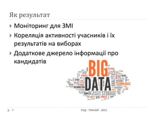 Як результат
ІПІД - ТРАНАЙ - 20157
 Моніторинг для ЗМІ
 Кореляція активності учасників і їх
результатів на виборах
 Додаткове джерело інформації про
кандидатів
 