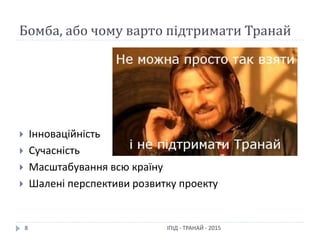 Бомба, або чому варто підтримати Транай
ІПІД - ТРАНАЙ - 20158
 Інноваційність
 Сучасність
 Масштабування всю країну
 Шалені перспективи розвитку проекту
 