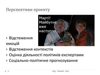 Перспективи проекту
ІПІД - ТРАНАЙ - 20159
 Відстеження
емоцій
 Відстеження контекстів
 Оцінка діяльності політиків експертами
 Соціально-політичне прогнозування
 