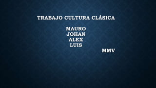 TRABAJO CULTURA CLÁSICA
MAURO
JOHAN
ALEX
LUIS
MMV
 