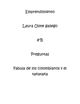 Emprendimiento


     Laura Usme gallego


             8°B


         Preguntas


Fabula de los colombianos y el
          takataka
 