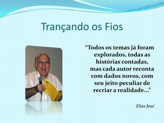 Trançando os Fios“Todos os temas já foram explorados, todas as histórias contadas, mas cada autor reconta com dados novos, com seu jeito peculiar de recriar a realidade...”Elias José