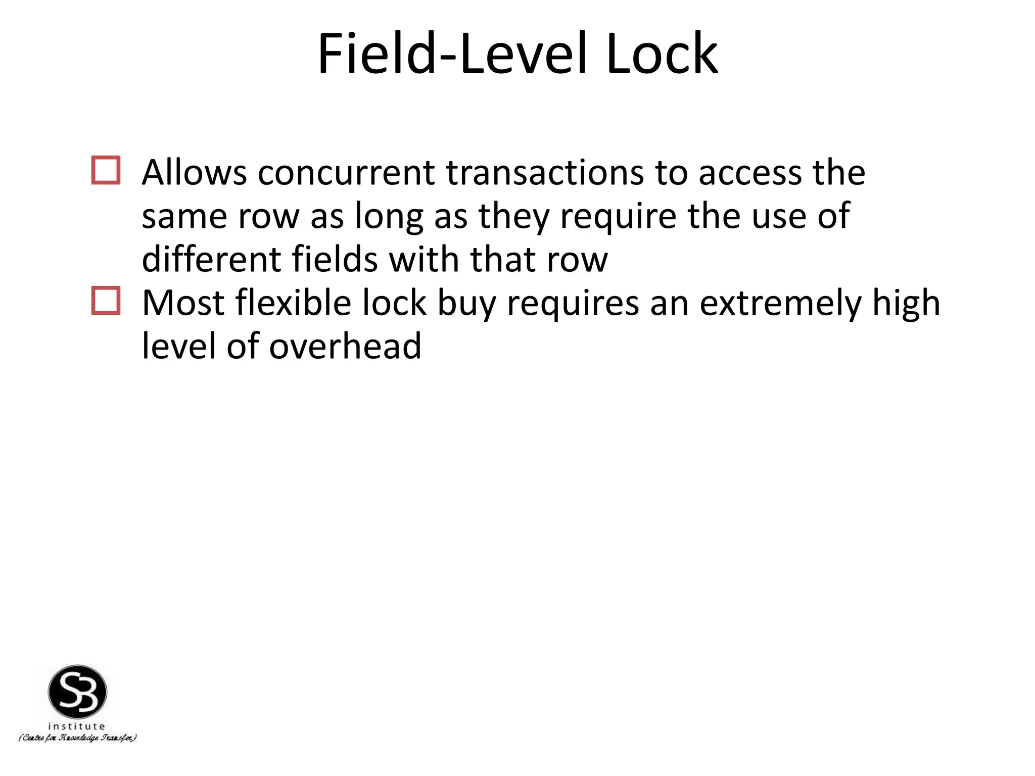 Field-Level Lock
 Allows concurrent transactions to access the
same row as long as they require the use of
different fields with that row
 Most flexible lock buy requires an extremely high
level of overhead
 