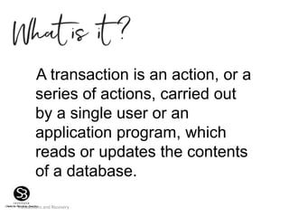Transactions and Recovery
A transaction is an action, or a
series of actions, carried out
by a single user or an
application program, which
reads or updates the contents
of a database.
 
