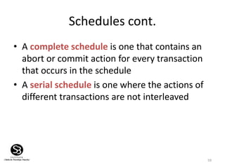 59
Schedules cont.
• A complete schedule is one that contains an
abort or commit action for every transaction
that occurs in the schedule
• A serial schedule is one where the actions of
different transactions are not interleaved
 