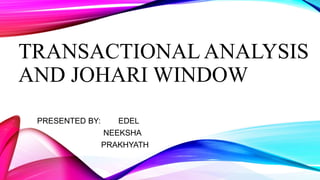 TRANSACTIONAL ANALYSIS
AND JOHARI WINDOW
PRESENTED BY: EDEL
NEEKSHA
PRAKHYATH
 