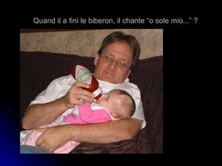 Quand il a fini le biberon, il chante “o sole mio...” ? 