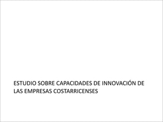 ESTUDIO	
  SOBRE	
  CAPACIDADES	
  DE	
  INNOVACIÓN	
  DE	
  
LAS	
  EMPRESAS	
  COSTARRICENSES
 